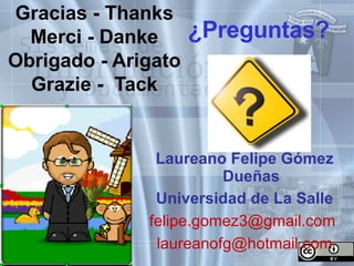 ¿Preguntas? Gracias - Thanks Merci - Danke Obrigado - Arigato Grazie -  Tack Laureano Felipe Gómez Dueñas Universidad de La Salle felipe.gomez3@gmail.com  [email_address] 