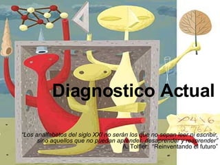 “ Los analfabetos del siglo XXI no serán los que no sepan leer ni escribir,   sino aquellos que no puedan aprender, desaprender y reaprender” A. Tolfler:  “Reinventando el futuro” Diagnostico Actual 
