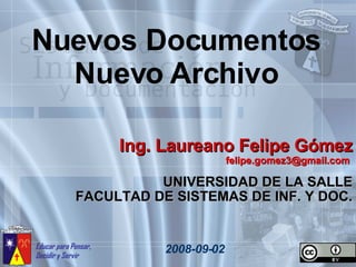 Nuevos Documentos Nuevo Archivo 2008-09-02 Ing. Laureano Felipe Gómez felipe.gomez3@gmail.com  UNIVERSIDAD DE LA SALLE FACULTAD DE SISTEMAS DE INF. Y DOC. 