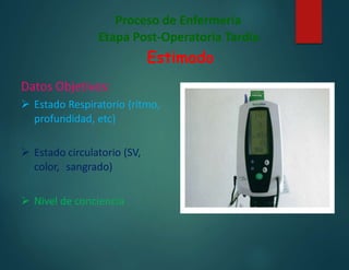 Proceso de Enfermería
Etapa Post-Operatoria Tardía
Estimado
Datos Objetivos:
 Estado Respiratorio (ritmo,
profundidad, etc)
 Estado circulatorio (SV,
color, sangrado)
 Nivel de conciencia
 