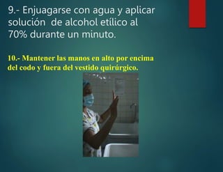 9.- Enjuagarse con agua y aplicar
solución de alcohol etílico al
70% durante un minuto.
10.- Mantener las manos en alto por encima
del codo y fuera del vestido quirúrgico.
 