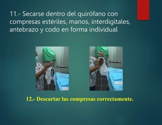 11.- Secarse dentro del quirófano con
compresas estériles, manos, interdigitales,
antebrazo y codo en forma individual
12.- Descartar las compresas correctamente.
 