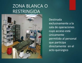 ZONA BLANCA O
RESTRINGIDA
Destinada
exclusivamente a la
sala de operaciones
cuyo acceso está
únicamente
permitido al personal
que participa
directamente en el
acto quirúrgico
 