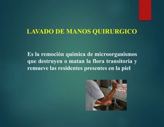 LAVADO DE MANOS QUIRURGICO
Es la remoción química de microorganismos
que destruyen o matan la flora transitoria y
remueve las residentes presentes en la piel
 