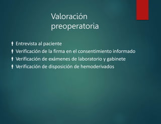 Valoración
preoperatoria
Entrevista al paciente
Verificación de la firma en el consentimiento informado
Verificación de exámenes de laboratorio y gabinete
Verificación de disposición de hemoderivados
 