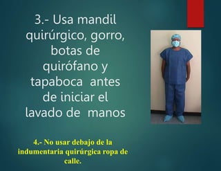 3.- Usa mandil
quirúrgico, gorro,
botas de
quirófano y
tapaboca antes
de iniciar el
lavado de manos
4.- No usar debajo de la
indumentaria quirúrgica ropa de
calle.
 