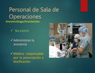 Personal de Sala de
Operaciones
Anestesiólogo/Anestesista:
 No estéril
Administran la
anestesia
Médico responsable
por la prescripción y
dosificación
 