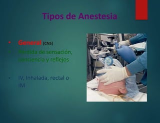 Tipos de Anestesia
• General (CNS)
• Pérdida de sensación,
conciencia y reflejos
• IV, Inhalada, rectal o
IM
 