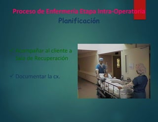 Proceso de Enfermería Etapa Intra-Operatoria
Planificación
 Acompañar al cliente a
Sala de Recuperación
 Documentar la cx.
 