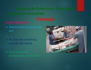 Proceso de Enfermería Etapa Post-
Operatoria Inmediata
Estimado
Datos Objetivos:
 Patenticidad de pasajes de
aire
 SV, nivel de conciencia,
posición del cliente
 Color de la piel,
temperatura y humedad
 
