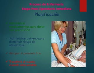 Proceso de Enfermería
Etapa Post-Operatoria Inmediata
Planificación
 Administrar
medicamentos para dolor
con precaución
 Administrar oxígeno para
disminuir riesgo de
atelectasia
 Arropar si presenta frio
 Transferir al cuarto
cuando esté estable.
 