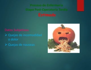 Proceso de Enfermería
Etapa Post-Operatoria Tardía
Estimado
Datos Subjetivos:
 Quejas de incomodidad
o dolor
 Quejas de nauseas
 