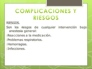RIESGOS.
intervención bajo
Son los riesgos de cualquier
anestesia general:
🞇 Reacciones a la medicación.
🞇 Problemas respiratorios.
🞇 Hemorragias.
🞇 Infecciones.
 