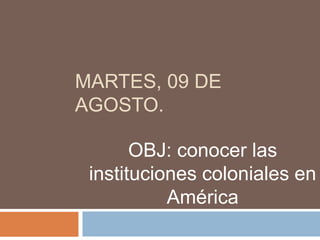 MARTES, 09 DE
AGOSTO.
OBJ: conocer las
instituciones coloniales en
América
 