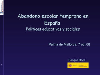 Abandono escolar temprano en España  Políticas educativas y sociales Enrique Roca Palma de Mallorca, 7 oct 08 
