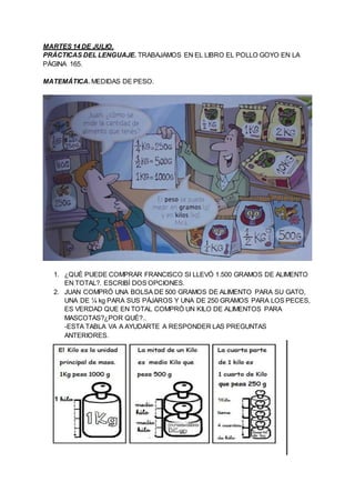 MARTES 14 DE JULIO.
PRÁCTICAS DEL LENGUAJE. TRABAJAMOS EN EL LIBRO EL POLLO GOYO EN LA
PÁGINA 165.
MATEMÁTICA. MEDIDAS DE ...