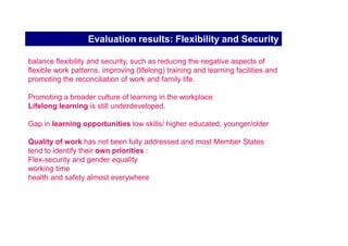 Evaluation results: Active ageing

• All the Member States have made serious efforts

• However, only a few Member States have developed comprehensive
national active ageing strategies

• NOTE: increasing the mandatory retirement age does not automatically
increase the number of older workers in employment. The key issue is how to
boost the willingness of employers to keep older workers in employment until
retirement age.
Recent studies have shown that early retirement is frequently not the
employees’ choice and some Member States continue to use early
retirement schemes
 