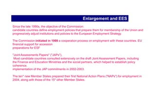 Evaluation results: Flexibility and Security

balance flexibility and security, such as reducing the negative aspects of
flexible work patterns, improving (lifelong) training and learning facilities and
promoting the reconciliation of work and family life.

Promoting a broader culture of learning in the workplace
Lifelong learning is still underdeveloped.

Gap in learning opportunities low skills/ higher educated, younger/older

Quality of work has not been fully addressed and most Member States
tend to identify their own priorities :
Flex-security and gender equality
working time
health and safety almost everywhere
 