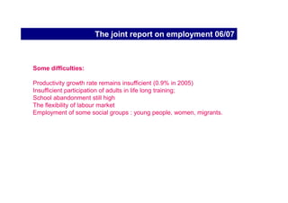 The process


Spring 2007 European Council (March 2007)

Member States to submit latest Implementations/ National
Reform Programmes (Oct. 2007)

Commission to present its third Annual Progress Report
(Dec. 2007)
 