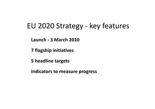 Lessons from the Lisbon Strategy (2)

•   As the economic and financial crisis and the subsequent soveregn debt crisis
    have exposed some member states‘ weaknesses, particularly more
    coordination is required in certain fields at least.
•   The crises have highlighted the interdependencies between economic and
    monetary policy in the eurozone and the negative spillovers from the
    economic part of the union to the monetary side.
•   The EU 2020 strategy, therefore, puts a special focus on tackling the causes
    of the negative externalities so as to justify the emergency coordination
    measures adopted to avoid the insolvency or illiquidity of member states.
 