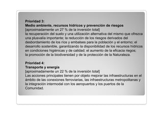 Prioridades

El Programa Operativo se articula en torno a seis ejes prioritarios.
Prioridad 1: Desarrollo de la economía basada en el conocimiento,
(I+D+I) y de la sociedad de la información
[aproximadamente un 17 % de la inversión total]
Esta prioridad se orienta hacia la convergencia tecnológica de la
Comunidad con la Unión Europea, favoreciendo determinadas acciones
relacionadas con la promoción de la investigación, de la innovación, del
desarrollo y de la difusión de las tecnologías, así como de la sociedad de la
información. Dicha prioridad se basará más concretamente en lo siguiente:
la intensificación de la investigación, el desarrollo y la innovación (I+D+I) (en
particular por parte de las empresas);
el desarrollo de las tecnologías de la información y de la comunicación
(TIC), como instrumento de mejora de la productividad
 