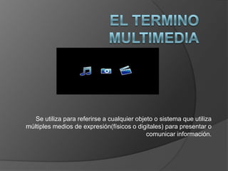 El termino multimediaSe utiliza para referirse a cualquier objeto o sistema que utiliza múltiples medios de expresión(físicos o digitales) para presentar o comunicar información.