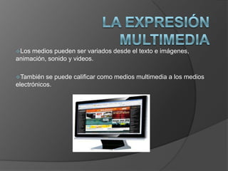 La expresión multimediaLos medios pueden ser variados desde el texto e imágenes, animación, sonido y videos.