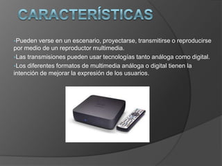 Hipermedia(navegación entre medio).CaracterísticasPueden verse en un escenario, proyectarse, transmitirse o reproducirse por medio de un reproductor multimedia.