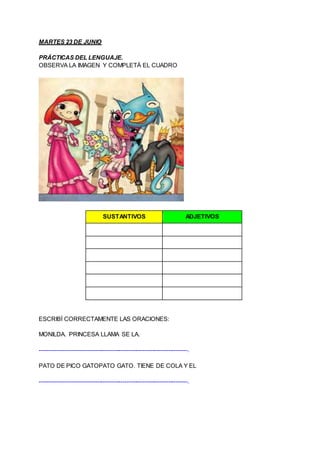 MARTES 23 DE JUNIO
PRÁCTICAS DEL LENGUAJE.
OBSERVA LA IMAGEN Y COMPLETÁ EL CUADRO
SUSTANTIVOS ADJETIVOS
ESCRIBÍ CORRECTAME...