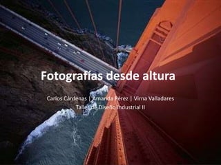 Fotografías desde altura
 Carlos Cárdenas | Amanda Pérez | Virna Valladares
            Taller de Diseño Industrial II
 
