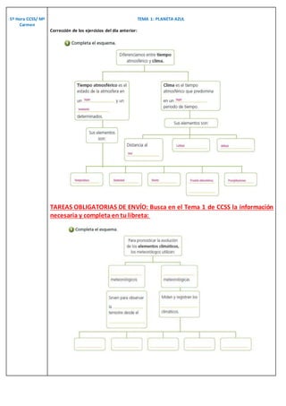 5º Hora CCSS/ Mª
Carmen
TEMA 1: PLANETA AZUL
Corrección de los ejercicios del día anterior:
TAREAS OBLIGATORIAS DE ENVÍO: Busca en el Tema 1 de CCSS la información
necesaria y completa en tu libreta:
 