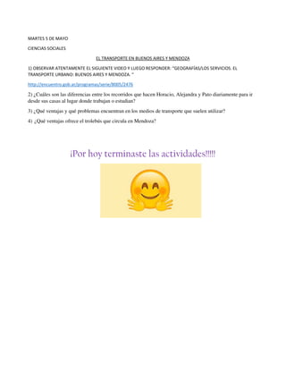 MARTES 5 DE MAYO
CIENCIAS SOCIALES
EL TRANSPORTE EN BUENOS AIRES Y MENDOZA
1) OBSERVAR ATENTAMENTE EL SIGUIENTE VIDEO Y LU...