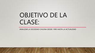 OBJETIVO DE LA
CLASE:
ANALIZAR LA SOCIEDAD CHILENA DESDE 1990 HASTA LA ACTUALIDAD
 