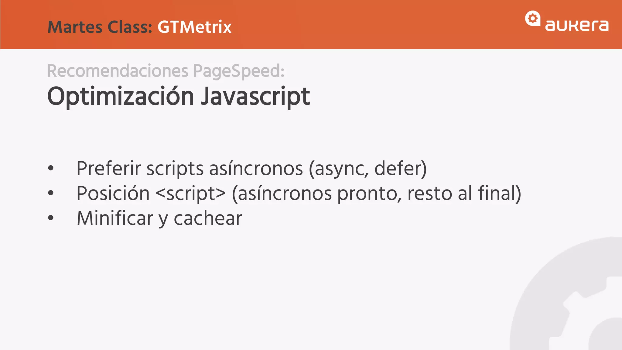 Recomendaciones PageSpeed:
Optimización Javascript
• Preferir scripts asíncronos (async, defer)
• Posición <script> (asíncronos pronto, resto al final)
• Minificar y cachear
Martes Class: GTMetrix
 