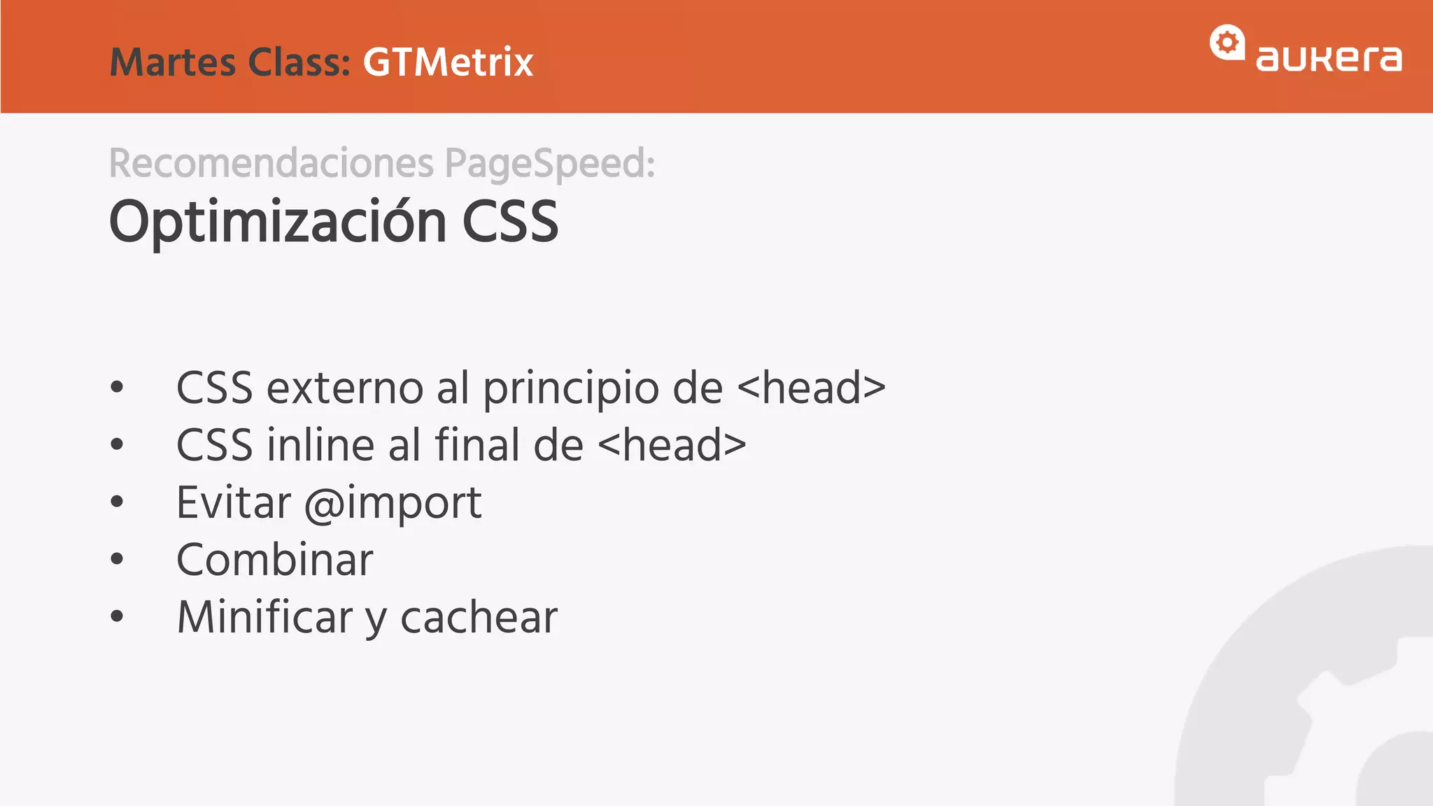 Recomendaciones PageSpeed:
Optimización CSS
• CSS externo al principio de <head>
• CSS inline al final de <head>
• Evitar @import
• Combinar
• Minificar y cachear
Martes Class: GTMetrix
 