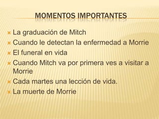 ReseñaMartes con mi viejo profesor refleja todos los valores humanos a la perfección, encerrando en él una lección de vida para todos; ya que nos narra el testimonio de las repetidas visitas durante cada martes, entre Mitch Albom y su viejo profesor, MorrieSchwartz, al cual le han diagnosticado una terrible enfermedad terminal, la ELA.A través de estos encuentros llenos de conexión y complicidad ambos intercambian ideas y reflexionan sobre la muerte, la familia, el perdón o el amor entre otros temas de la vida cotidiana, encerrando así una enseñanza subliminar fruto de un extraordinario testamento espiritual que nos ayudará a encontrarnos a nosotros mismos a la vez que nos instará a reflexionar sobre nuestra vida de la mano de un hombre que depende por completo de los demás, pero que luchará hasta el final con el mayor optimismo.