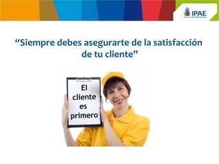 “Siempre debes asegurarte de la satisfacción
              de tu cliente”
 
