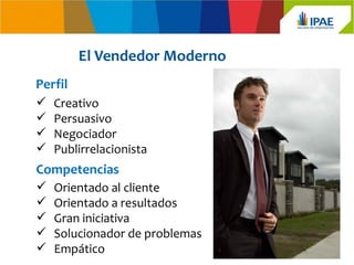 El Vendedor Moderno
Perfil
   Creativo
   Persuasivo
   Negociador
   Publirrelacionista
Competencias
   Orientado al cliente
   Orientado a resultados
   Gran iniciativa
   Solucionador de problemas
   Empático
 