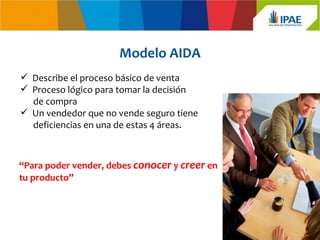 Modelo AIDA
 Describe el proceso básico de venta
 Proceso lógico para tomar la decisión
  de compra
 Un vendedor que no vende seguro tiene
  deficiencias en una de estas 4 áreas.



“Para poder vender, debes conocer y creer en
tu producto”
 