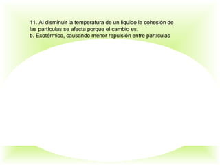 11. Al disminuir la temperatura de un liquido la cohesión de
las partículas se afecta porque el cambio es.
b. Exotérmico, causando menor repulsión entre partículas
 