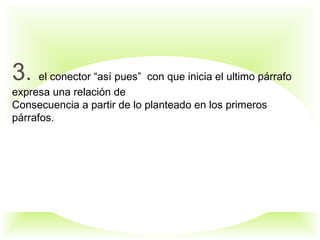 3. el conector “así pues” con que inicia el ultimo párrafo
expresa una relación de
Consecuencia a partir de lo planteado en los primeros
párrafos.
 