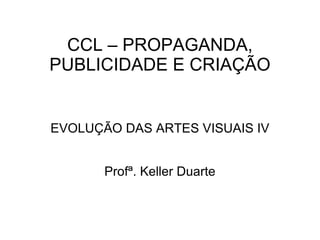 CCL – PROPAGANDA, PUBLICIDADE E CRIAÇÃO EVOLUÇÃO DAS ARTES VISUAIS IV Profª. Keller Duarte 