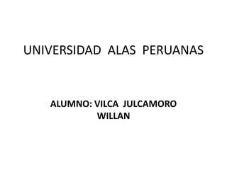 UNIVERSIDAD  ALAS  PERUANAS  ALUMNO: VILCA  JULCAMORO  WILLAN 
