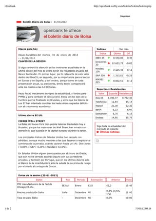 Openbank                                                                             http://openbank.webfg.com/boletin/boletin/boletin.php


                                                                                                                     Imprimir

                Boletín Diario de Bolsa - 31/01/2012




            Claves para hoy                                                            Indices                    Ver más

                                                                                          Índice            Último        Dif
            Claves bursátiles del martes , 31 de enero de 2012
            - - 31/01/2012                                                            IBEX 35              8.550,00       0,39
            CLAVES DE LA SESION                                                       DowJones
                                                                                                          12.653,72      -0,05
                                                                                      30
            Si algo centrará la atención de los inversores españoles en la
                                                                                      Nasdaq
            última sesión del mes de enero serán los resultados anuales del                                2.465,32       0,14
                                                                                      100
            Banco Santander. En primer lugar, por lo relevante de este valor
                                                                                      S&P 500              1.313,01      -0,25
            dentro del Ibex35; en segundo, por su importancia para el sector
                                                                                      NIKKEI
            en Europa y en España; y en tercero, porque como en cada                                       8.802,51       0,11
                                                                                      225
            presentación anual, su presidente, Emilio Botín, comparecerá
            ante los medios a las 12:00 horas.
                                                                                       Soportes y Resistencias

            Pacto fiscal, mecanismo europeo de estabilidad, y fondos para                Valor      Soporte       Resistencia
            PYMEs y para combatir el paro juvenil. Estos son los ejes de la
                                                                                      Ibex35        8.390,77          8.732,40
            Cumbre que ha finalizado en Bruselas, y en la que los líderes de
                                                                                      Telefonica          12,84          15,14
            Los 27 han intentado conciliar los hasta ahora sagrados déficits
            con el crecimiento económico.                                             Repsol              21,38          22,32
                                                                                      BBVA                 6,33           6,97
                                                                                      Santander            5,70           6,16
            Ultimo cierre EE.UU.
                                                                                      Endesa              14,95          15,73
            CIERRE WALL STREET
            La Bolsa de Nueva York bien podría haberse trasladado hoy a
                                                                                       Siga toda la actualidad del
            Bruselas, ya que los inversores de Wall Street han mirado con
                                                                                       mercado al instante
            atención lo que sucedía en la capital europea durante la tarde.
                                                                                          Últimas noticias

            Los principales índices de Estados Unidos han cerrado con
            pérdidas, aunque mucho menores a las que llegaron a registrar al
            comienzo de la jornada, cuando cayeron hasta un 1%: Dow Jones
            (-0,05%); S&P (-0,25%); Nasdaq (-0,16%).


            En Estados Unidos siguen preocupados por el futuro de Grecia,
            que aún no ha cerrado acuerdo alguno con sus acreedores
            privados, y también por Portugal, que en los últimos días ha sido
            el blanco de la incertidumbre ante la subida de su prima de riesgo
            por el miedo al contagio de Grecia.



            Datos de la sesion (31-01-2012)

                            Datos                       País      Período        Estimación               Anterior       Hora

           PMI manufacturero de la Fed de
                                                    EE.UU.      Enero         63,0                 62,2                  15:45
           Chicago EE.UU.
                                                                                                   0,2% (4,5%
           Precios producción Italia                Italia      Diciembre ND                                             11:00
                                                                                                   y/y)
           Tasa de paro Italia                      -           Diciembre ND                       8,6%                  10:00




1 de 2                                                                                                                           31/01/12 09:18
 