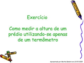 Exercício  Como medir a altura de um prédio utilizando-se apenas de um termômetro Apresentado por Martha Bambini em 22/07/2005   