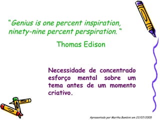 “ Genius is one percent inspiration, ninety-nine percent perspiration . “ Thomas Edison Necessidade de concentrado esforço mental sobre um tema antes de um momento criativo. Apresentado por Martha Bambini em 22/07/2005   