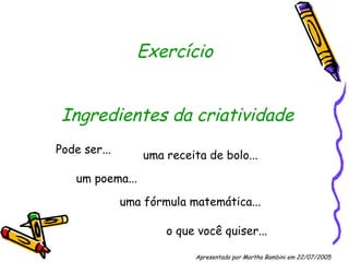 Exercício  Ingredientes da criatividade Pode ser... uma receita de bolo... um poema... o que você quiser... Apresentado por Martha Bambini em 22/07/2005   uma fórmula matemática... 