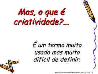 Mas, o que é criatividade?... É um termo muito usado mas muito difícil de definir. Apresentado por Martha Bambini em 22/07/2005   