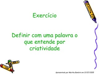 Exercício Definir com uma palavra o que entende por criatividade Apresentado por Martha Bambini em 22/07/2005   