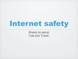 Internet safety
    Always be awear.
    I am your friend.
 